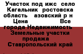 Участок под ижс, село Кагальник, ростовска область , азовский р-н,  › Цена ­ 1 000 000 - Все города Недвижимость » Земельные участки продажа   . Ставропольский край